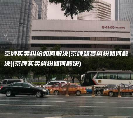 京牌买卖纠纷如何解决(京牌租赁纠纷如何解决)(京牌买卖纠纷如何解决)