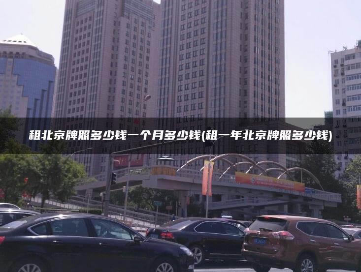 租北京牌照多少钱一个月多少钱(租一年北京牌照多少钱)