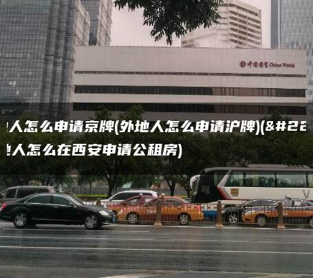 外地人怎么申请京牌(外地人怎么申请沪牌)(外地人怎么在西安申请公租房)