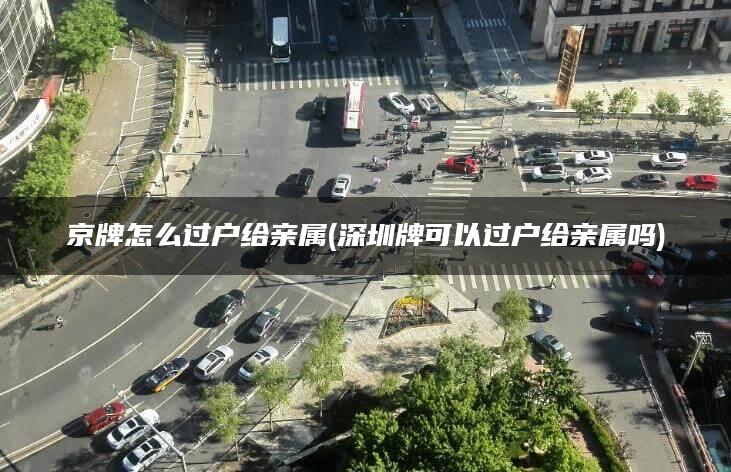 京牌怎么过户给亲属(深圳牌可以过户给亲属吗)
