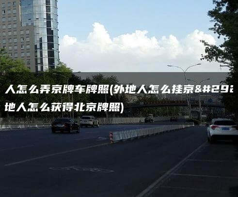 外地人怎么弄京牌车牌照(外地人怎么挂京牌)(外地人怎么获得北京牌照)