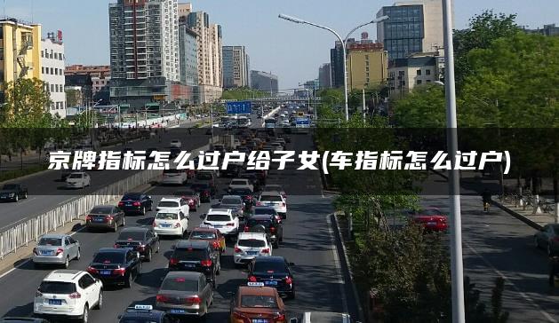 京牌指标怎么过户给子女(车指标怎么过户)