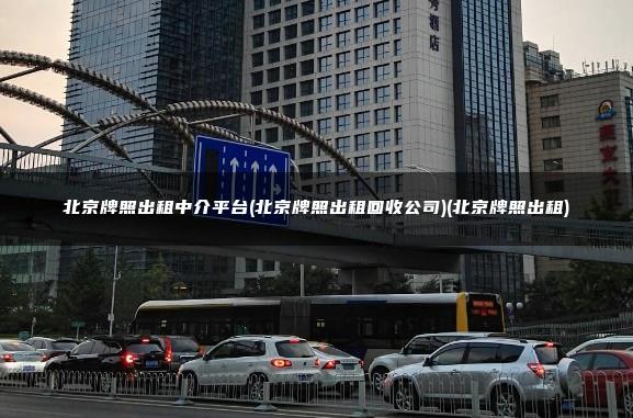 北京牌照出租中介平台(北京牌照出租回收公司)(北京牌照出租)