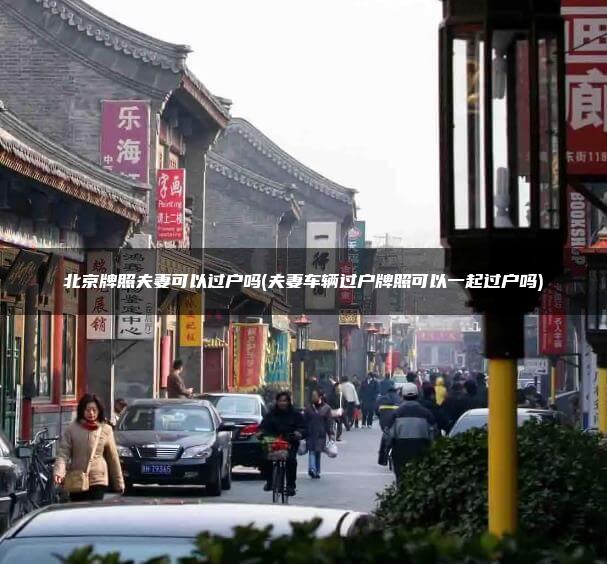 北京牌照夫妻可以过户吗(夫妻车辆过户牌照可以一起过户吗)