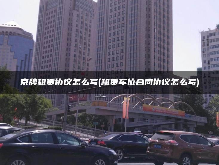 京牌租赁协议怎么写(租赁车位合同协议怎么写)