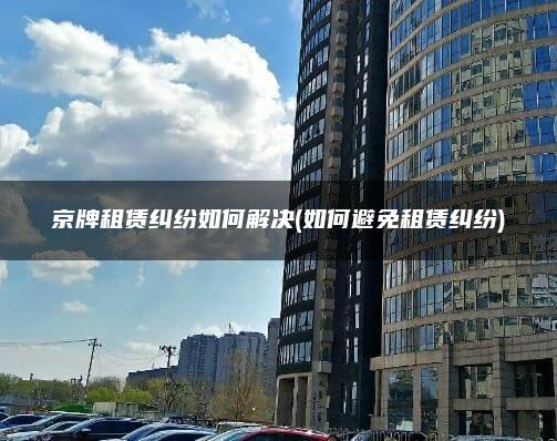 京牌租赁纠纷如何解决(如何避免租赁纠纷)