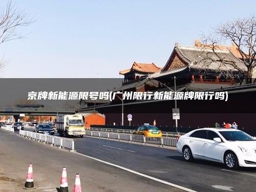 京牌新能源限号吗(广州限行新能源牌限行吗)