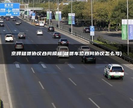 京牌租赁协议合同模板(租赁车位合同协议怎么写)