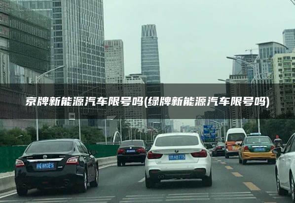 京牌新能源汽车限号吗(绿牌新能源汽车限号吗)