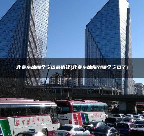 北京车牌哪个字母最值钱(北京车牌排到哪个字母了)