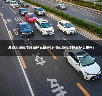 北京车牌顺序按照什么排列(上海车牌顺序按照什么排列)