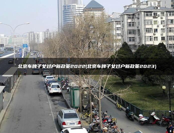 北京车牌子女过户新政策2022(北京车牌子女过户新政策2023)