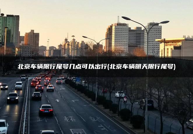 北京车辆限行尾号几点可以出行(北京车辆明天限行尾号)