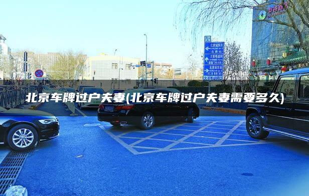 北京车牌过户夫妻(北京车牌过户夫妻需要多久)