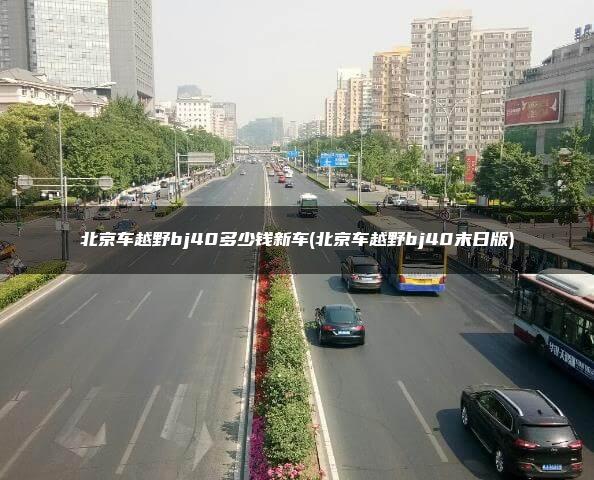 北京车越野bj40多少钱新车(北京车越野bj40末日版)