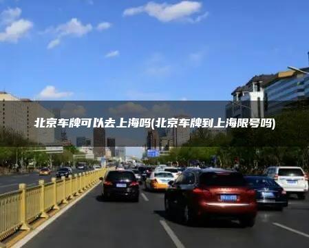 北京车牌可以去上海吗(北京车牌到上海限号吗)