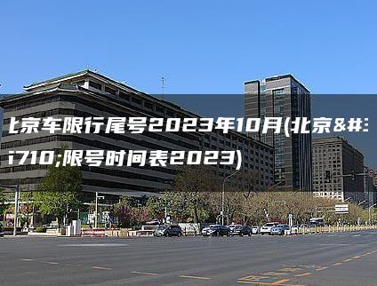 北京车限行尾号2023年10月(北京车限号时间表2023)