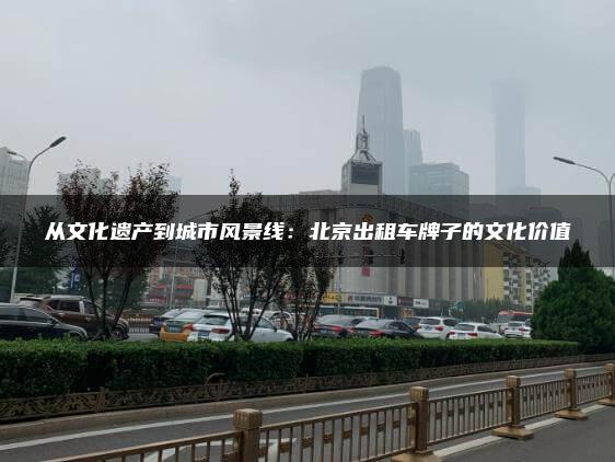 从文化遗产到城市风景线：北京出租车牌子的文化价值