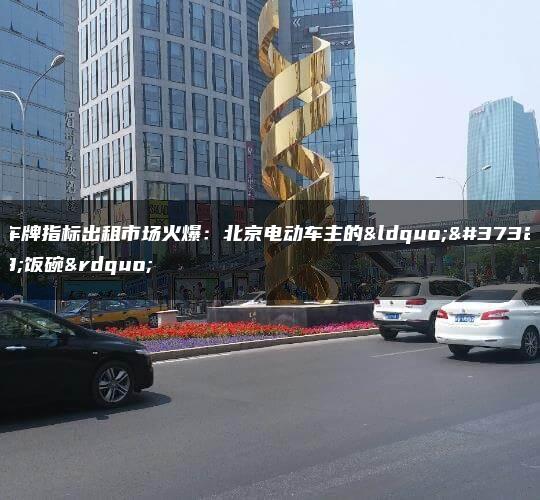 车牌指标出租市场火爆：北京电动车主的“金饭碗”
