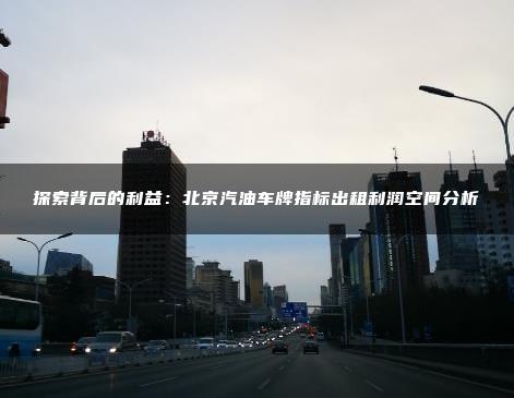 探索背后的利益：北京汽油车牌指标出租利润空间分析