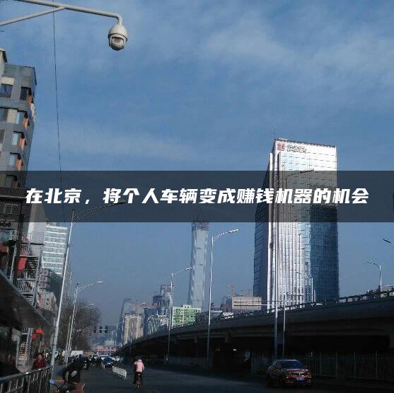 在北京，将个人车辆变成赚钱机器的机会