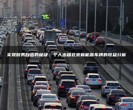 实现财务自由的秘诀：个人出租北京新能源车牌的收益分析
