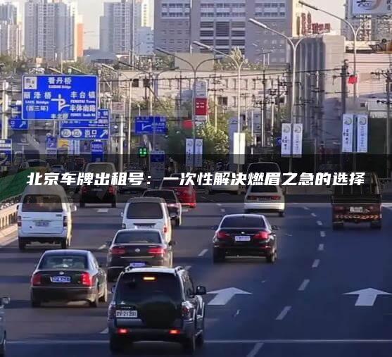 北京车牌出租号：一次性解决燃眉之急的选择