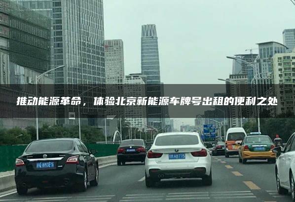 推动能源革命，体验北京新能源车牌号出租的便利之处