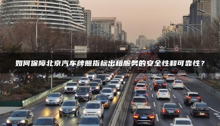 如何保障北京汽车牌照指标出租服务的安全性和可靠性？