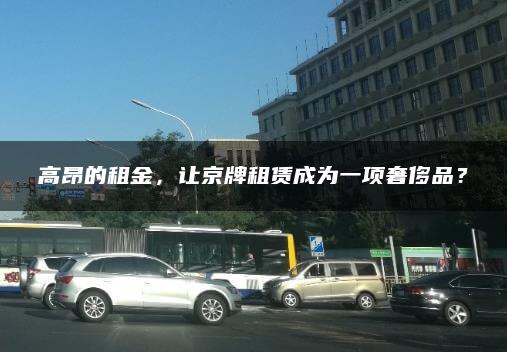 高昂的租金，让京牌租赁成为一项奢侈品？