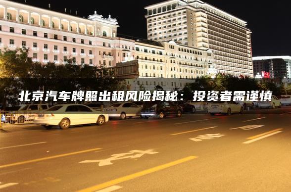 北京汽车牌照出租风险揭秘：投资者需谨慎
