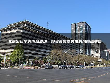 北京出租车牌市场波动：投资者需要关注的风险点解析