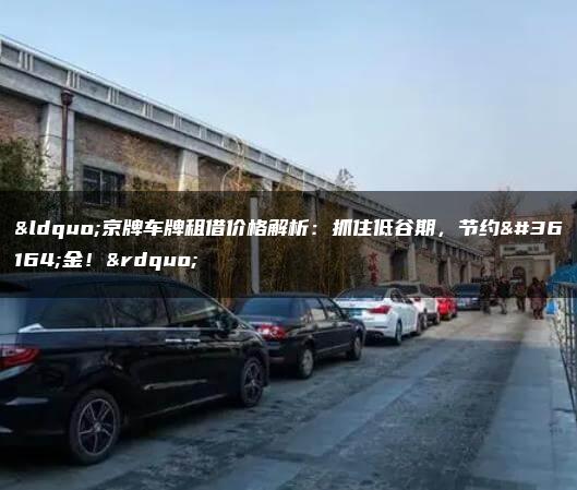 “京牌车牌租借价格解析：抓住低谷期，节约资金！”