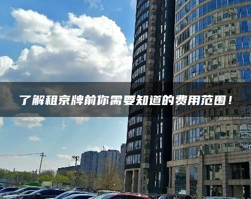 了解租京牌前你需要知道的费用范围！