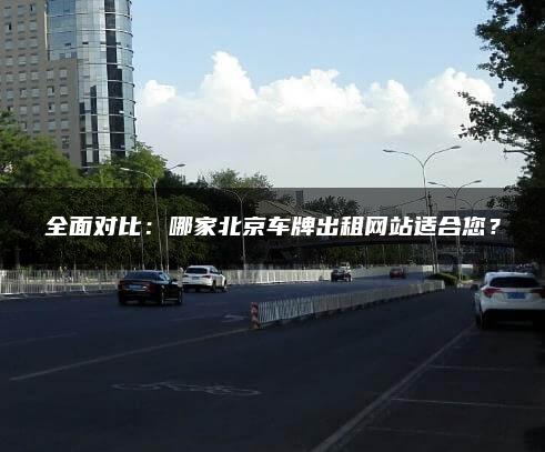 全面对比：哪家北京车牌出租网站适合您？