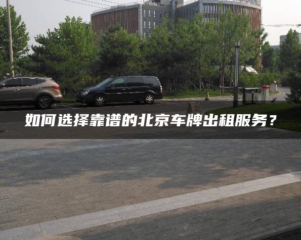 如何选择靠谱的北京车牌出租服务？