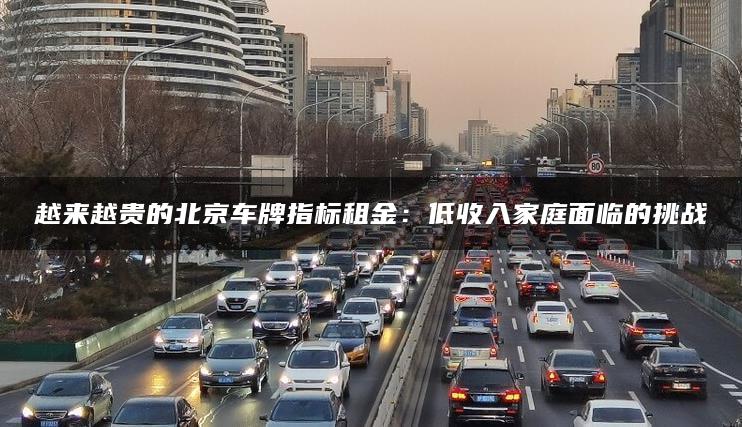 越来越贵的北京车牌指标租金：低收入家庭面临的挑战