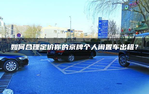 如何合理定价你的京牌个人闲置车出租？