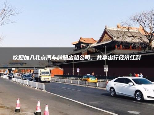 欢迎加入北京汽车牌照出租公司，共享出行经济红利
