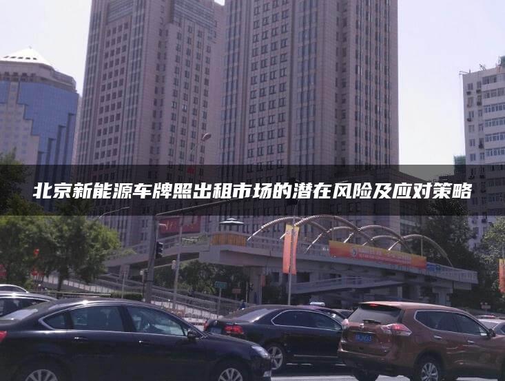 北京新能源车牌照出租市场的潜在风险及应对策略