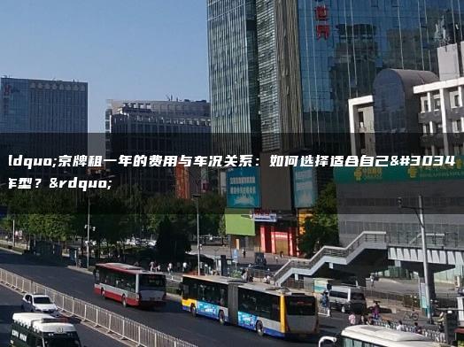 “京牌租一年的费用与车况关系：如何选择适合自己的车型？”
