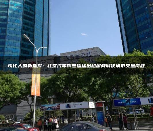 现代人的新选择：北京汽车牌照指标出租服务解决城市交通问题