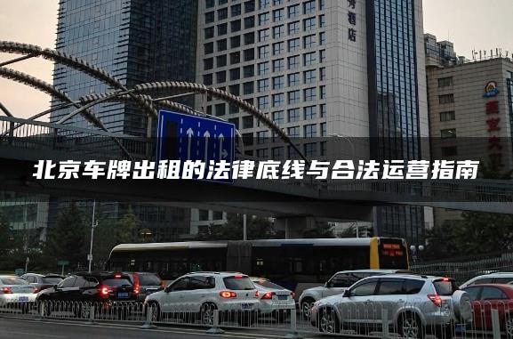 北京车牌出租的法律底线与合法运营指南