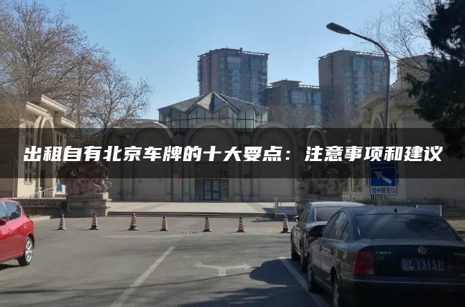 出租自有北京车牌的十大要点：注意事项和建议
