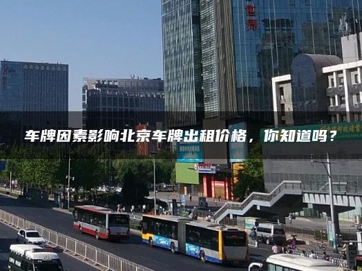 车牌因素影响北京车牌出租价格，你知道吗？
