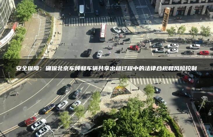 安全保障：确保北京车牌和车辆共享出租过程中的法律合规和风险控制