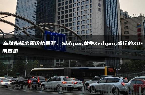 北京车牌指标出租价格暴涨：“黄牛”盛行的背后真相
