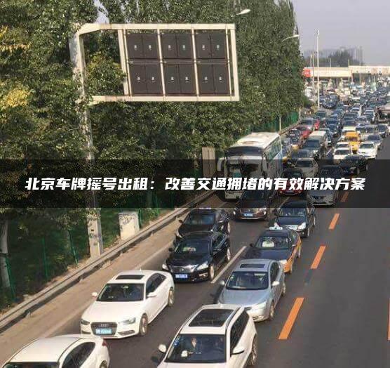 北京车牌摇号出租：改善交通拥堵的有效解决方案