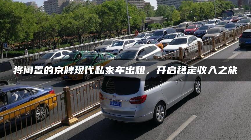 将闲置的京牌现代私家车出租，开启稳定收入之旅