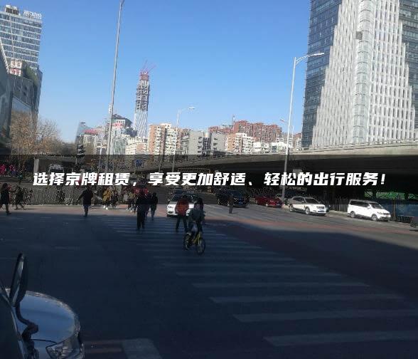 选择京牌租赁，享受更加舒适、轻松的出行服务！